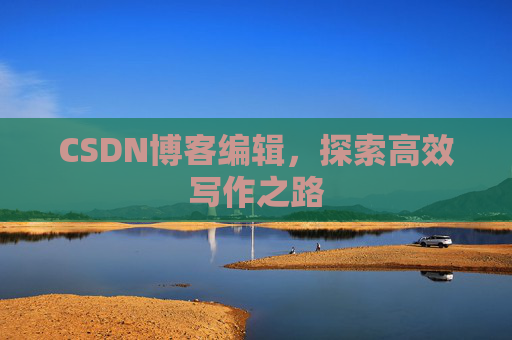 CSDN博客编辑,探索高效写作之路 CSDN博客编辑,探索高效写作之路